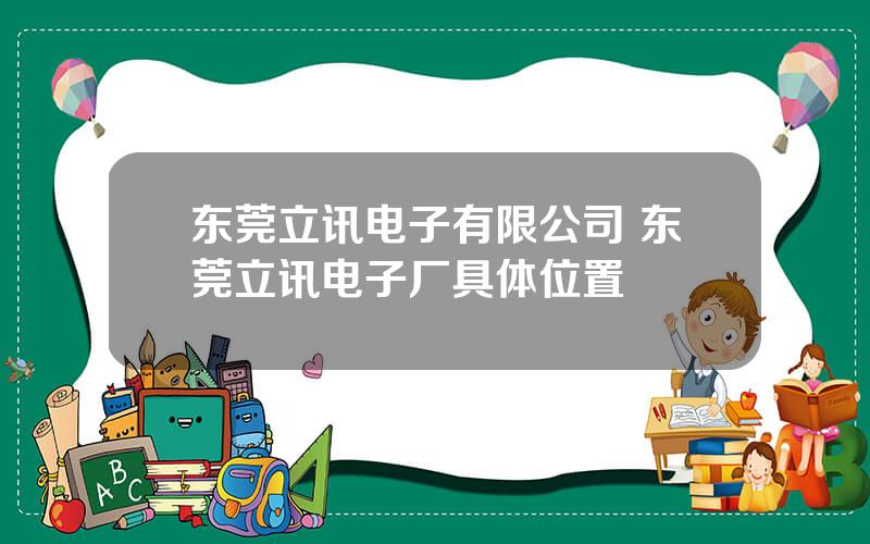 东莞立讯电子有限公司 东莞立讯电子厂具体位置